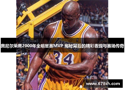 奥尼尔荣膺2000年全明星赛MVP 揭秘背后的精彩表现与赛场传奇